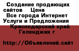 Создание продающих сайтов  › Цена ­ 5000-10000 - Все города Интернет » Услуги и Предложения   . Краснодарский край,Геленджик г.